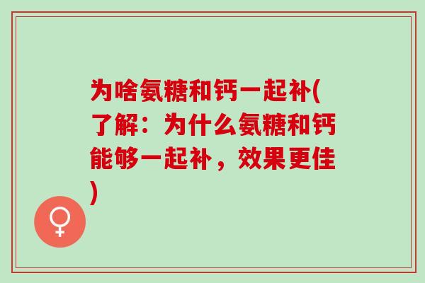 为啥氨糖和钙一起补(了解：为什么氨糖和钙能够一起补，效果更佳)