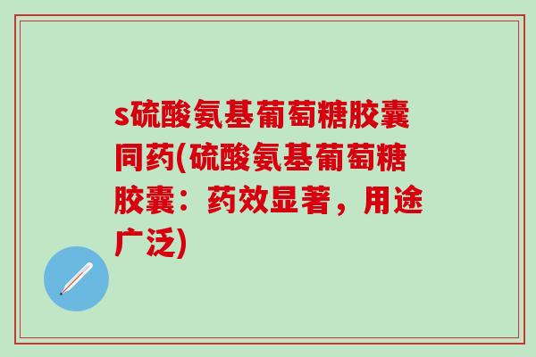 s硫酸氨基葡萄糖胶囊同药(硫酸氨基葡萄糖胶囊：药效显著，用途广泛)