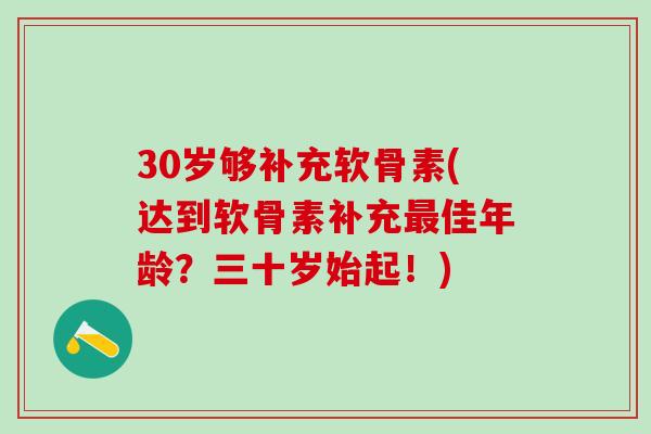 30岁够补充软骨素(达到软骨素补充佳年龄?三十岁始起!) 30岁够补充软骨素(达到软骨素补充佳年龄?三十岁始起!)