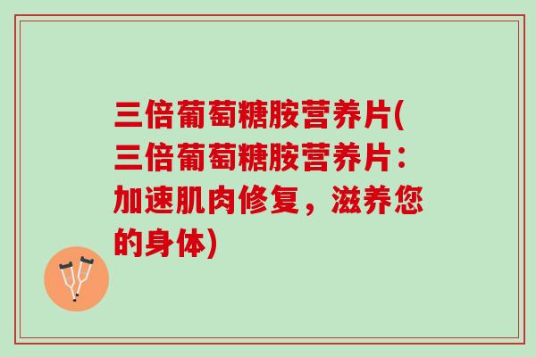 三倍葡萄糖胺营养片(三倍葡萄糖胺营养片：加速肌肉修复，滋养您的身体)