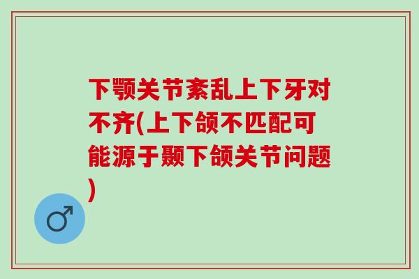 下颚关节紊乱上下牙对不齐(上下颌不匹配可能源于颞下颌关节问题)