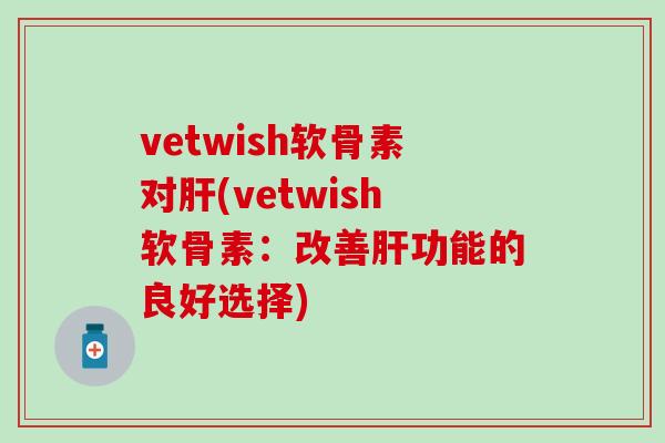 vetwish软骨素对肝(vetwish软骨素：改善肝功能的良好选择)