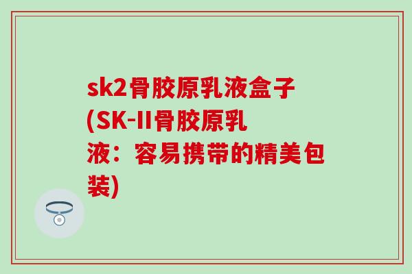 sk2骨胶原乳液盒子(SK-II骨胶原乳液：容易携带的精美包装)