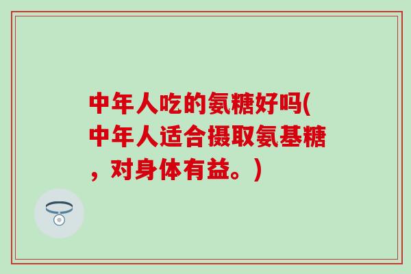 中年人吃的氨糖好吗(中年人适合摄取氨基糖，对身体有益。)