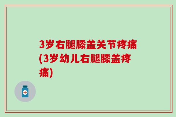 3岁右腿膝盖关节疼痛(3岁幼儿右腿膝盖疼痛)