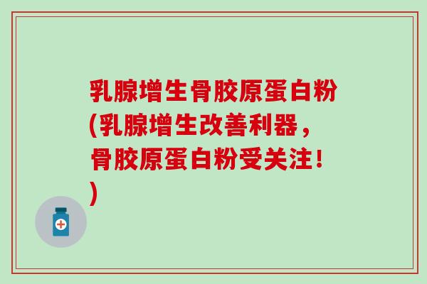 乳腺增生骨胶原蛋白粉(乳腺增生改善利器，骨胶原蛋白粉受关注！)