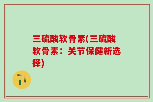 三硫酸软骨素(三硫酸软骨素：关节保健新选择)