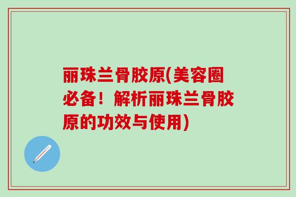 丽珠兰骨胶原(美容圈必备！解析丽珠兰骨胶原的功效与使用)