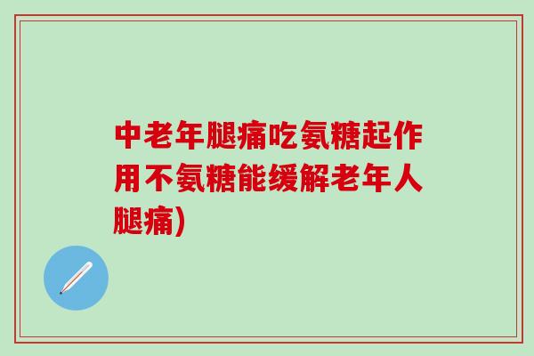 中老年腿痛吃氨糖起作用不氨糖能缓解老年人腿痛)