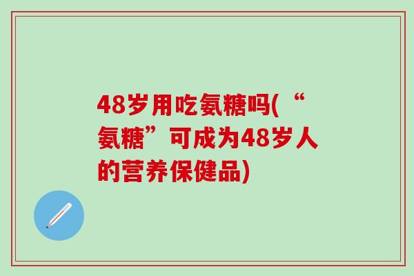 48岁用吃氨糖吗(“氨糖”可成为48岁人的营养保健品)