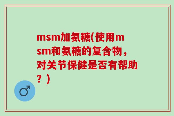 msm加氨糖(使用msm和氨糖的复合物，对关节保健是否有帮助？)