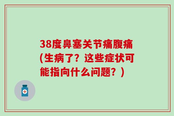 38度鼻塞关节痛腹痛(生病了？这些症状可能指向什么问题？)