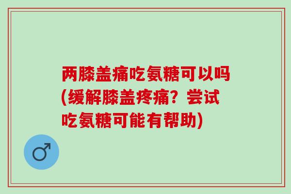 两膝盖痛吃氨糖可以吗(缓解膝盖？尝试吃氨糖可能有帮助)