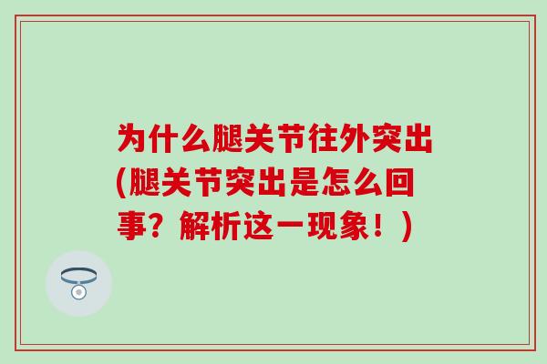 为什么腿关节往外突出(腿关节突出是怎么回事？解析这一现象！)