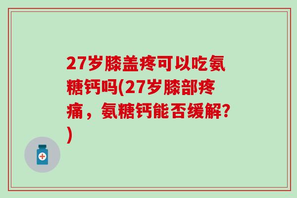 27岁膝盖疼可以吃氨糖钙吗(27岁膝部疼痛，氨糖钙能否缓解？)
