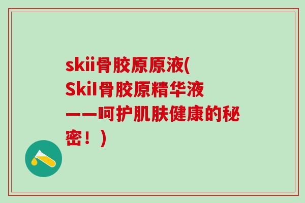skii骨胶原原液(SkiI骨胶原精华液——呵护肌肤健康的秘密！)