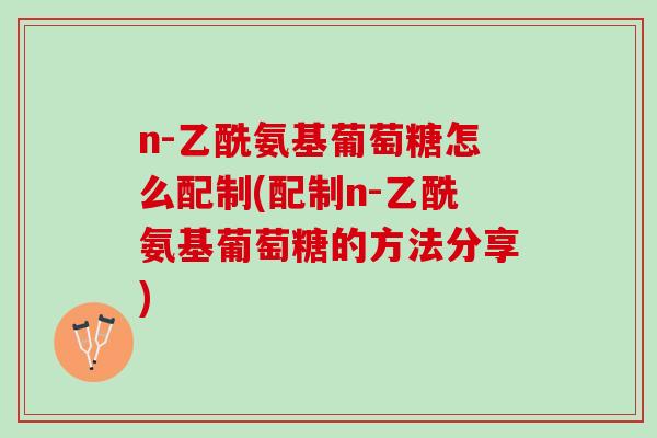 n-乙酰氨基葡萄糖怎么配制(配制n-乙酰氨基葡萄糖的方法分享)