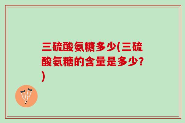 三硫酸氨糖多少(三硫酸氨糖的含量是多少？)