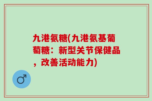 九港氨糖(九港氨基葡萄糖:新型关节保健品,改善活动能力) 九港氨糖(九港氨基葡萄糖:新型关节保健品,改善活动能力)