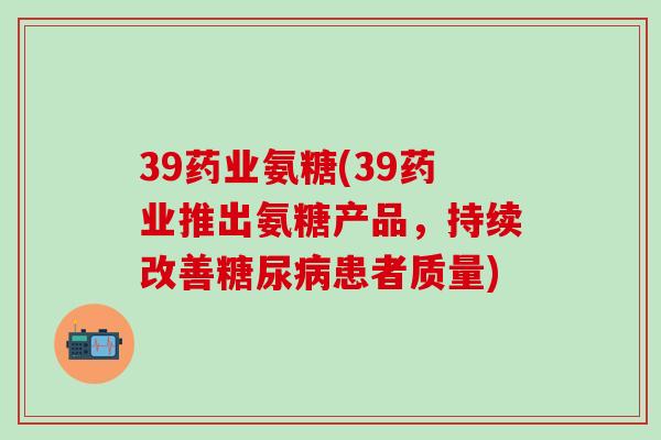 39药业氨糖(39药业推出氨糖产品，持续改善糖尿病患者质量)