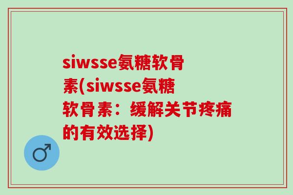 siwsse氨糖软骨素(siwsse氨糖软骨素：缓解关节疼痛的有效选择)