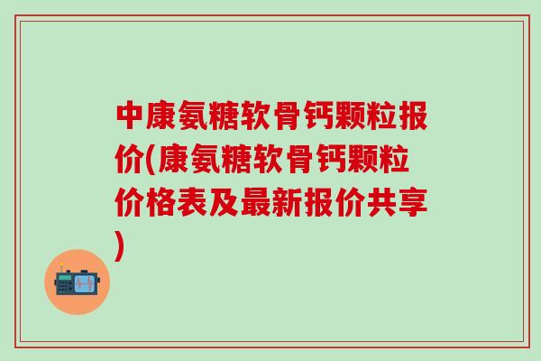 中康氨糖软骨钙颗粒报价(康氨糖软骨钙颗粒价格表及最新报价共享)
