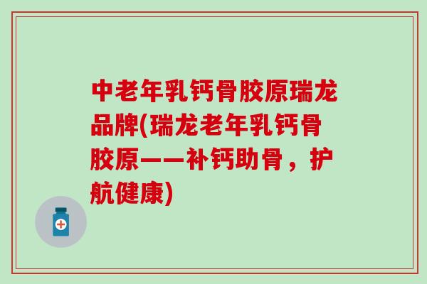 中老年乳钙骨胶原瑞龙品牌(瑞龙老年乳钙骨胶原——补钙助骨，护航健康)