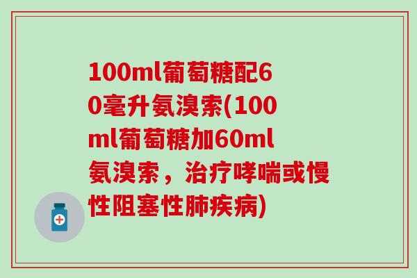 100ml葡萄糖配60毫升氨溴索(100ml葡萄糖加60ml氨溴索，治疗哮喘或慢性阻塞性肺疾病)
