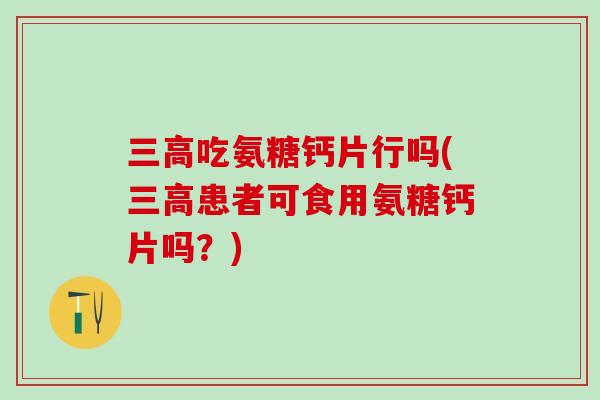 三高吃氨糖钙片行吗(三高患者可食用氨糖钙片吗？)
