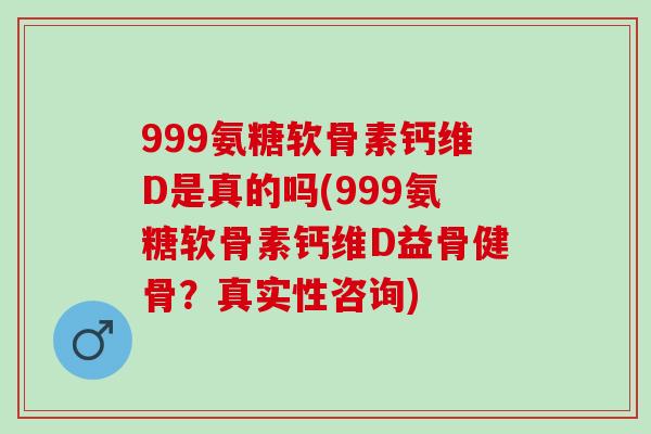 999氨糖软骨素钙维D是真的吗(999氨糖软骨素钙维D益骨健骨？真实性咨询)