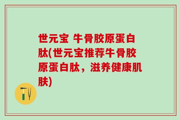 世元宝 牛骨胶原蛋白肽(世元宝推荐牛骨胶原蛋白肽，滋养健康)