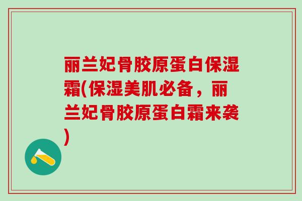 丽兰妃骨胶原蛋白保湿霜(保湿美肌必备，丽兰妃骨胶原蛋白霜来袭)