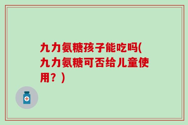 九力氨糖孩子能吃吗(九力氨糖可否给儿童使用?) 九力氨糖孩子能吃吗(九力氨糖可否给儿童使用?)