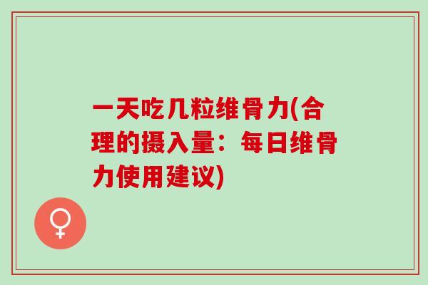 一天吃几粒维骨力(合理的摄入量：每日维骨力使用建议)