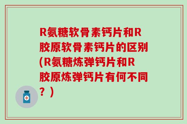 R氨糖软骨素钙片和R胶原软骨素钙片的区别(R氨糖炼弹钙片和R胶原炼弹钙片有何不同？)