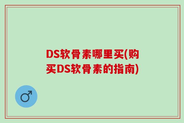 DS软骨素哪里买(购买DS软骨素的指南)