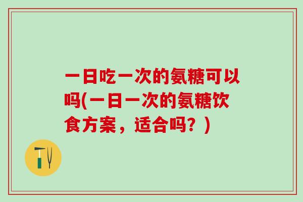 一日吃一次的氨糖可以吗(一日一次的氨糖饮食方案，适合吗？)
