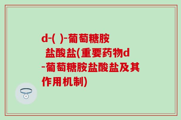 d-( )-葡萄糖胺 盐酸盐(重要药物d-葡萄糖胺盐酸盐及其作用机制)
