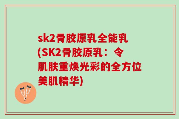 sk2骨胶原乳全能乳(SK2骨胶原乳：令肌肤重焕光彩的全方位美肌精华)