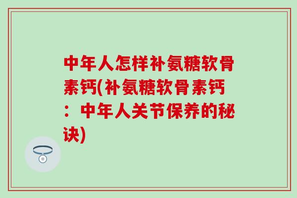 中年人怎样补氨糖软骨素钙(补氨糖软骨素钙：中年人关节保养的秘诀)