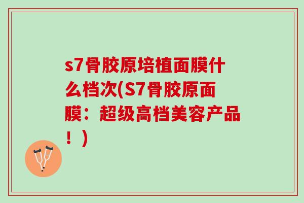 s7骨胶原培植面膜什么档次(S7骨胶原面膜：超级高档美容产品！)