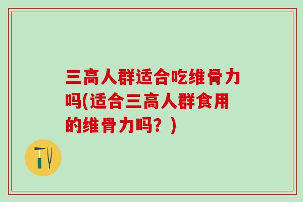 三高人群适合吃维骨力吗(适合三高人群食用的维骨力吗？)