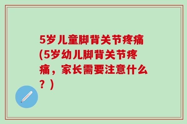 5岁儿童脚背关节疼痛(5岁幼儿脚背关节疼痛，家长需要注意什么？)