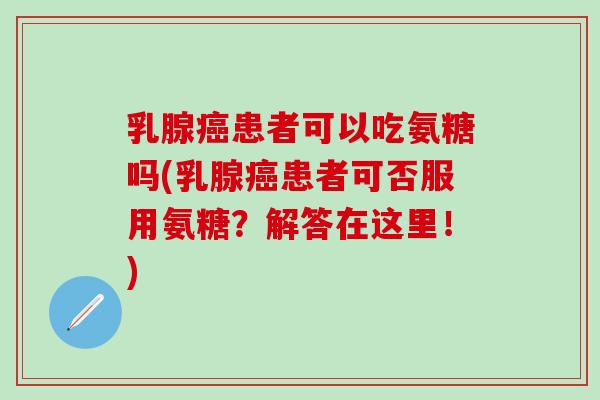 乳腺癌患者可以吃氨糖吗(乳腺癌患者可否服用氨糖？解答在这里！)