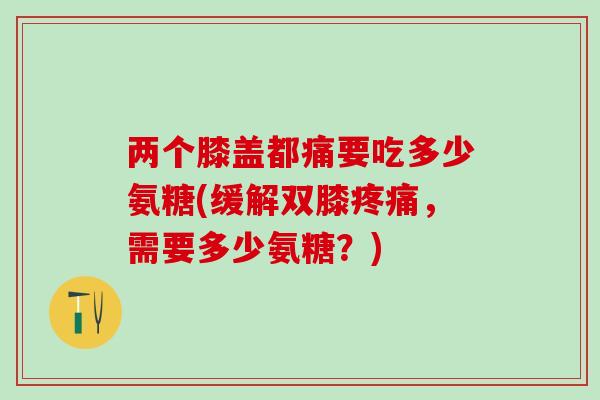 两个膝盖都痛要吃多少氨糖(缓解双膝疼痛，需要多少氨糖？)