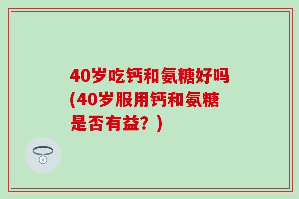 40岁吃钙和氨糖好吗(40岁服用钙和氨糖是否有益？)