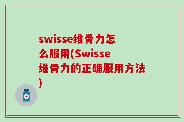 swisse维骨力怎么服用(Swisse维骨力的正确服用方法)