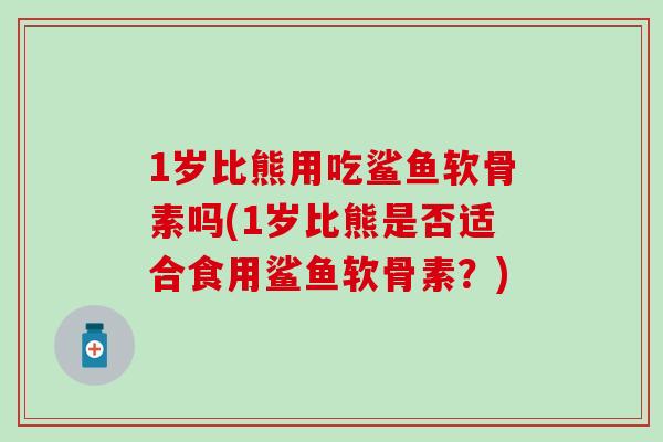 1岁比熊用吃鲨鱼软骨素吗(1岁比熊是否适合食用鲨鱼软骨素？)