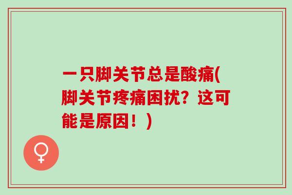 一只脚关节总是酸痛(脚关节困扰?这可能是原因!) 一只脚关节总是酸痛(脚关节困扰?这可能是原因!)