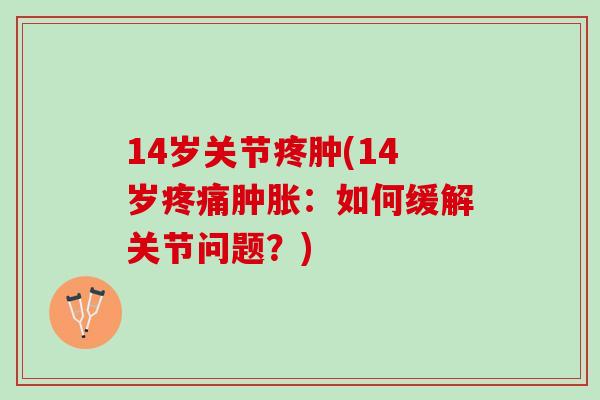 14岁关节疼肿(14岁疼痛肿胀：如何缓解关节问题？)